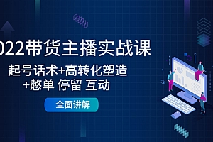 【第4585期】2022带货主播实战课:起号话术+高转化塑造+憋单 停留 互动 全面讲解