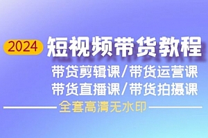【第9809期】2024短视频带货教程,剪辑课+运营课+直播课+拍摄课