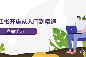 【第11243期】小红书开店从入门到精通,快速掌握小红书店铺运营,实现开店创收