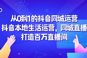 【第12981期】从0到1的抖音同城运营,抖音本地生活运营,同城直播,打造百万直播间
