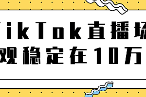 【第2122期】TikTok直播场观稳定在10万,导流独立站转化率1:5000实操讲解