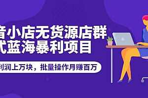 【第2318期】抖音小店无货源店群模式蓝海暴利项目:一天利润上万块,批量操作月赚百万