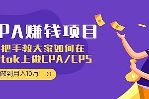 【第2327期】做到月入10万,CPA项目:手把手教大家如何在tiktok上做CPA/CPS