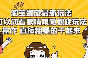 【第2338期】淘宝螺旋最新玩法,可以闭着眼睛跟随螺旋玩法操作 直接粗暴的干起来