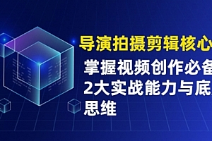 【第2343期】导演拍摄剪辑核心课,掌握视频创作必备的2大实战能力与底层思维
