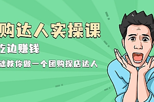 【第2347期】团购达人实操课,边吃边赚钱:0基础教你做一个团购探店达人