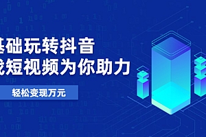 【第2373期】0基础玩转抖音,实战短视频为你助力,轻松变现10000+