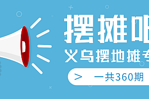 【第2379期】地摊经济火爆:送上义乌摆地摊专辑,360期教程完整版