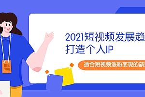【第2396期】2021短视频发展趋势+打造个人IP,适合短视频涨粉变现的新媒体人