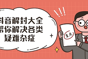 【第2414期】抖音解封大全,帮你解决各类疑难杂症(封禁话术和模板)
