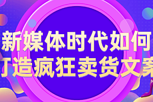 【第2436期】新媒体时代如何打造疯狂卖货文案,都是总结的经验干货