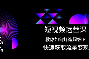 【第2444期】短视频运营课:教你如何打造超级IP,快速获取流量变现