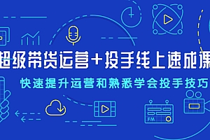【第2448期】超级带货运营+投手线上速成课,快速提升运营和熟悉学会投手技巧