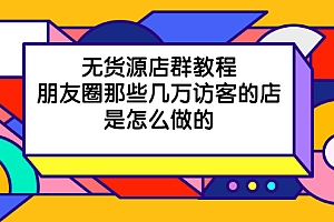 【第2452期】无货源店群教程,朋友圈那些几万访客的店是怎么做的