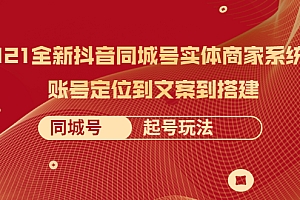 【第2495期】2021全新抖音同城号实体商家系统课,账号定位到文案到搭建 同城号起号玩法