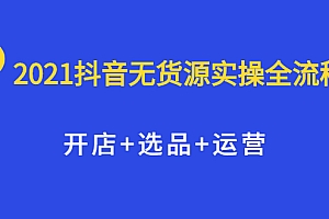 【第2513期】2021抖音无货源实操全流程,开店+选品+运营,全职兼职都可操作