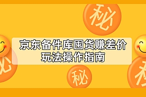 【第2582期】京东备件库囤货赚差价玩法操作指南【付费文章】