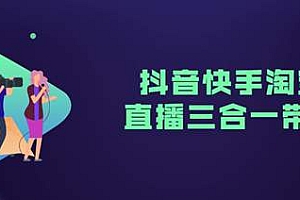 【第2587期】正处风口的直播电商,抖音快手淘宝直播,三合一带货教程