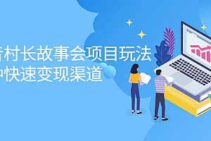 【第2591期】抖音村长故事会项目玩法,多种快速变现渠道