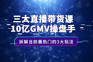 【第2596期】三大直播带货课:10亿GMV操盘手,拆解当前最热门的3大玩法