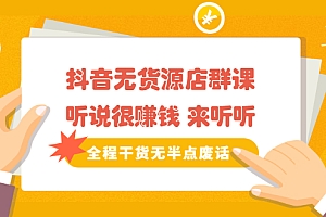 【第2603期】《抖音无货源店群课》听说很赚钱 来听听,全程干货无半点废话