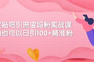 【第2607期】百度贴吧引流宝妈粉实战课,小白也可以日引100+精准粉