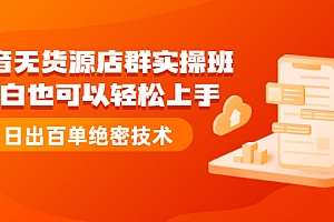 【第2640期】抖音无货源店群实操班:小白也可以轻松上手,日出百单绝密技术