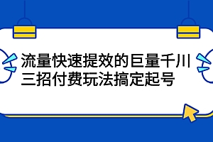 【第2648期】网川·流量快速提效的巨量千川,三招付费玩法搞定起号