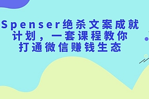 【第2649期】Spenser绝杀文案成就计划,一套课程教你打通微信赚钱生态