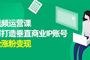 【第2654期】短视频运营课,如何打造垂直商业IP账号,轻松涨粉变现