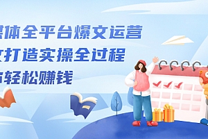 【第2675期】自媒体全平台爆文运营,爆文打造实操全过程,教你轻松赚钱