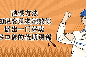 【第2697期】造课方法:知识变现老炮教你做出一门好卖、好口碑的优质课程