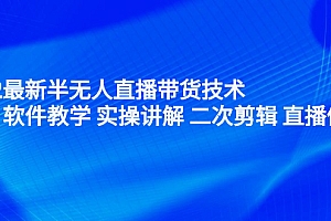 【第2713期】2022最新半无人直播带货技术:主讲 软件教学 实操讲解 二次剪辑 直播伴侣