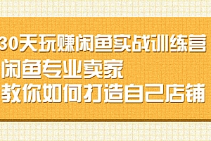 【第2719期】30天玩赚闲鱼实战训练营,闲鱼专业卖家教你如何打造自己店铺