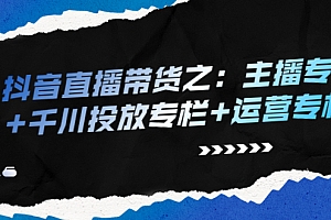 【第2728期】抖音直播带货之:主播专栏+千川投放专栏+运营专栏