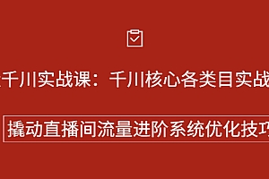 【第2733期】巨量千川实战课:千川核心各类目实战打法,撬动直播间流量进阶系统优化技巧