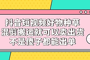 【第2780期】抖音短视频好物种草,混剪搬运就可以卖出货,不是傻子都能出单