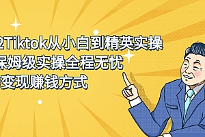 【第2791期】2022Tiktok从小白到精英实操,0-1保姆级实操全程无忧,多种变现赚钱方式