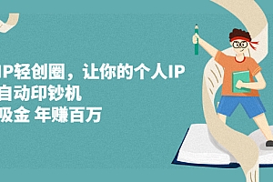 【第2792期】超级IP轻创圈,让你的个人IP,成为自动印钞机,轻松吸金 年赚百万