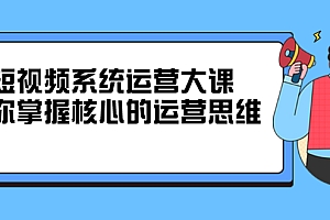 【第2795期】短视频系统运营大课,你掌握核心的运营思维