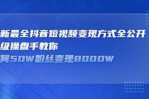 【第2798期】最新最全抖音短视频变现方式全公开,顶级操盘手教你如何50W粉丝变现8000W