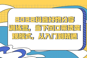 【第2807期】2022抖音好物分享训练营,当下风口带货变现模式,从入门到精通