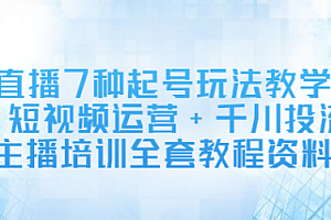 【第2815期】直播7种起号玩法教学+短视频运营+千川投流+主播培训全套教程资料包