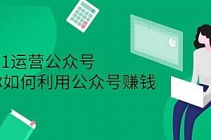 【第2819期】从0-1运营公众号,零基础小白也能上手,教你如何利用公众号赚钱