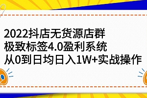 【第2824期】2022抖店无货源店群,极致标签4.0盈利系统:从0到日均日入1W+实战操作
