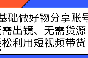 【第2835期】0基础做好物分享账号:无需出镜、无需货源,轻松利用短视频带货