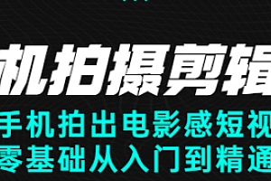 【第2839期】手机拍摄剪辑课:用手机拍出电影感短视频,零基础从入门到精通
