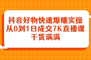 【第2843期】抖音好物快速爆赚实操,从0到1日成交7K直播课,干货满满
