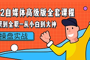 【第2846期】2022自媒体高级版全套课程:从兼职到全职-从小白到大神 操盘实战!