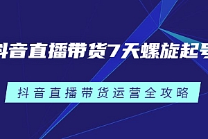 【第2850期】抖音直播带货7天螺旋起号,抖音直播带货运营全攻略